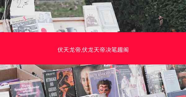 伏天龙帝,伏龙天帝决笔趣阁