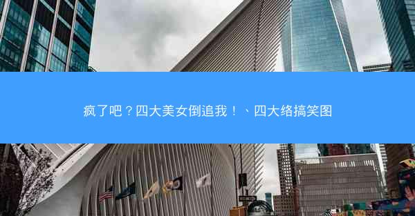 疯了吧？四大美女倒追我！、四大络搞笑图