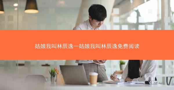 姑娘我叫林辰逸—姑娘我叫林辰逸免费阅读