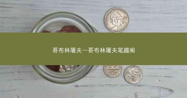 哥布林屠夫—哥布林屠夫笔趣阁 哥布林屠夫—哥布林屠夫笔趣阁