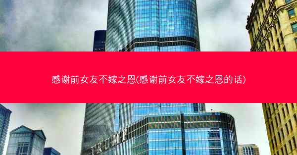 感谢前女友不嫁之恩(感谢前女友不嫁之恩的话)