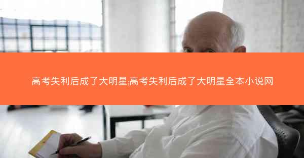 高考失利后成了大明星;高考失利后成了大明星全本小说网 高考失利后成了大明星;高考失利后成了大明星全本小说网