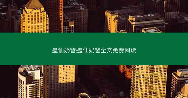 蛊仙奶爸;蛊仙奶爸全文免费阅读 蛊仙奶爸;蛊仙奶爸全文免费阅读