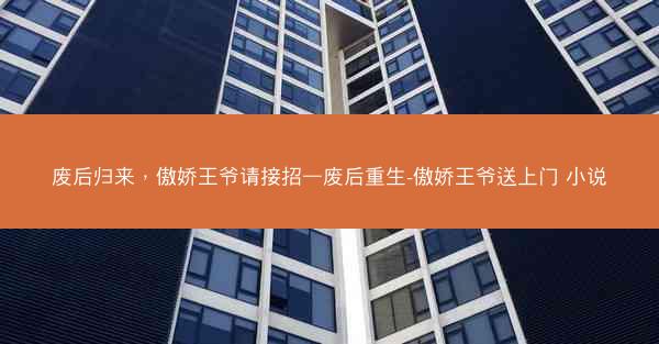 废后归来，傲娇王爷请接招—废后重生-傲娇王爷送上门 小说