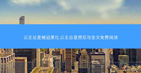公主总是被迫黑化,公主总是想反攻全文免费阅读