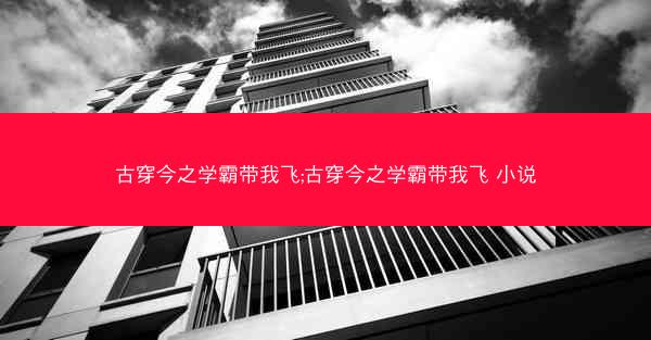 古穿今之学霸带我飞;古穿今之学霸带我飞 小说