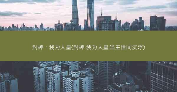 封神：我为人皇(封神-我为人皇,当主世间沉浮)