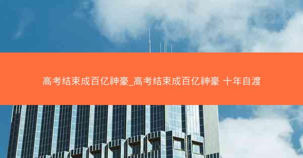 高考结束成百亿神豪_高考结束成百亿神豪 十年自渡