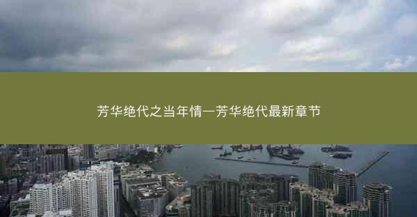 芳华绝代之当年情—芳华绝代最新章节
