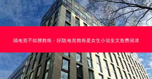 搞电竞不如撩教练，好甜;电竞教练是女生小说全文免费阅读