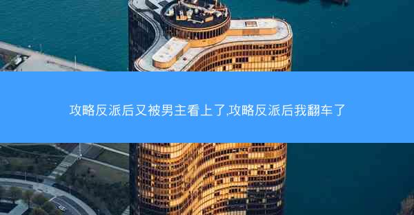 攻略反派后又被男主看上了,攻略反派后我翻车了