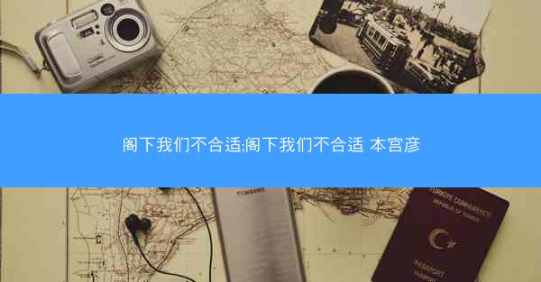 阁下我们不合适;阁下我们不合适 本宫彦