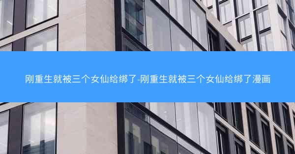 刚重生就被三个女仙给绑了-刚重生就被三个女仙给绑了漫画