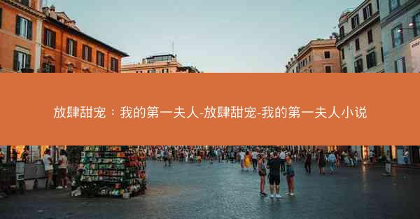 放肆甜宠：我的第一夫人-放肆甜宠-我的第一夫人小说
