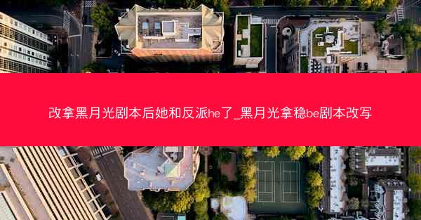 改拿黑月光剧本后她和反派he了_黑月光拿稳be剧本改写