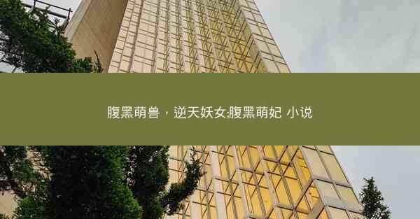 腹黑萌兽,逆天妖女;腹黑萌妃 小说