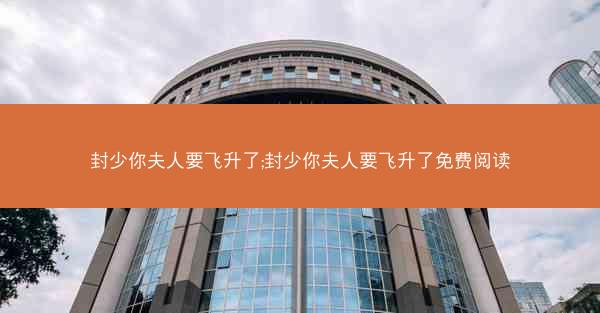 封少你夫人要飞升了;封少你夫人要飞升了免费阅读