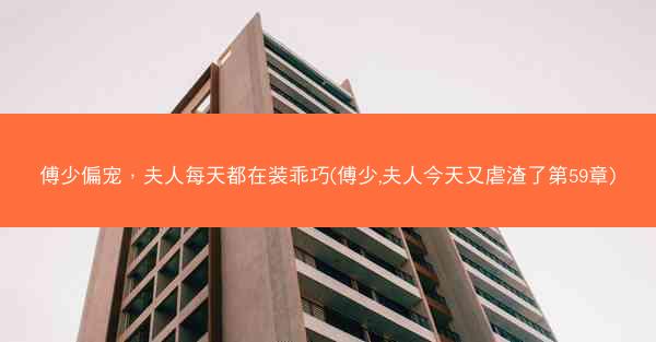 傅少偏宠，夫人每天都在装乖巧(傅少,夫人今天又虐渣了第59章)
