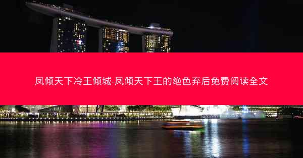 凤倾天下冷王倾城-凤倾天下王的绝色弃后免费阅读全文
