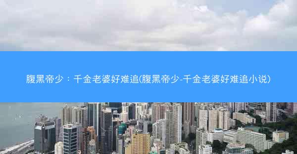 腹黑帝少：千金老婆好难追(腹黑帝少-千金老婆好难追小说)