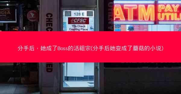 分手后，她成了Boss的活祖宗(分手后她变成了蘑菇的小说)