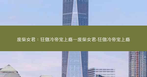 废柴女君:狂傲冷帝宠上瘾—废柴女君-狂傲冷帝宠上瘾 废柴女君:狂傲冷帝宠上瘾—废柴女君-狂傲冷帝宠上瘾