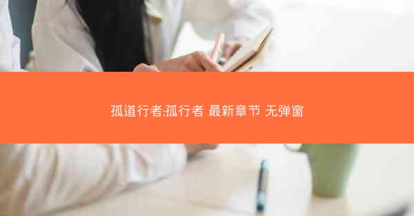 孤道行者;孤行者 最新章节 无弹窗 孤道行者;孤行者 最新章节 无弹窗
