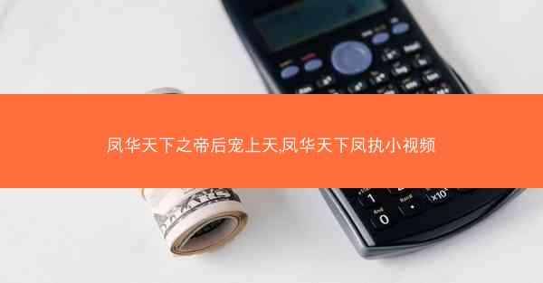 凤华天下之帝后宠上天,凤华天下凤执小视频