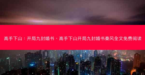 高手下山：开局九封婚书、高手下山开局九封婚书秦风全文免费阅读