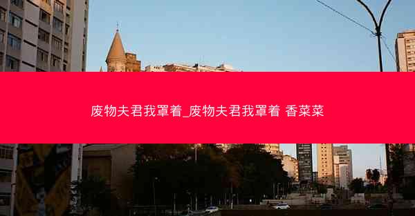 废物夫君我罩着_废物夫君我罩着 香菜菜