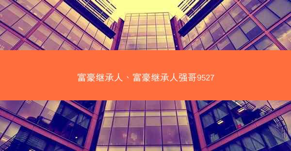 富豪继承人、富豪继承人强哥9527