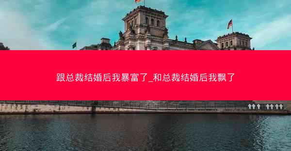 跟总裁结婚后我暴富了_和总裁结婚后我飘了
