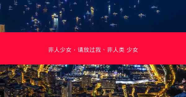 非人少女，请放过我、非人类 少女
