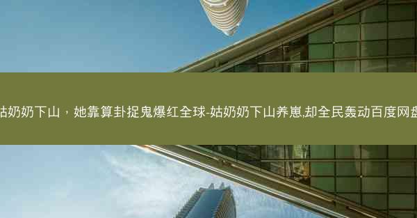 姑奶奶下山，她靠算卦捉鬼爆红全球-姑奶奶下山养崽,却全民轰动百度网盘