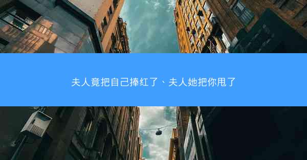 夫人竟把自己捧红了、夫人她把你甩了