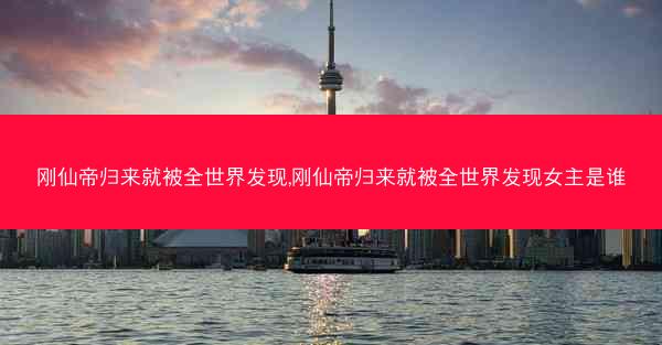 刚仙帝归来就被全世界发现,刚仙帝归来就被全世界发现女主是谁