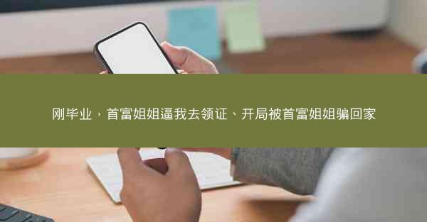 刚毕业，首富姐姐逼我去领证、开局被首富姐姐骗回家