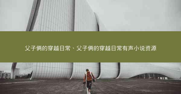 父子俩的穿越日常、父子俩的穿越日常有声小说资源