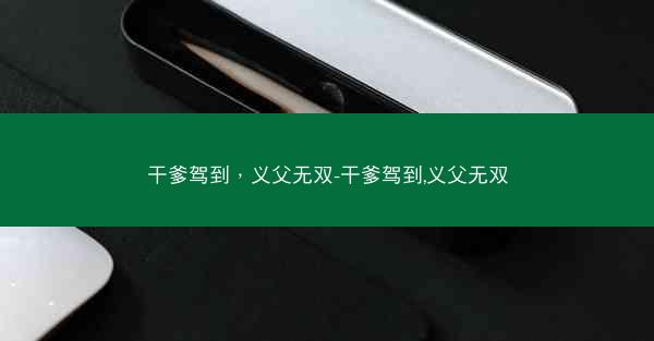 干爹驾到,义父无双-干爹驾到,义父无双 干爹驾到,义父无双-干爹驾到,义父无双