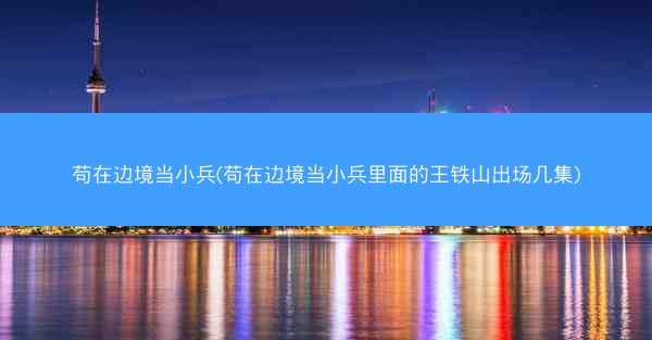 苟在边境当小兵(苟在边境当小兵里面的王铁山出场几集)