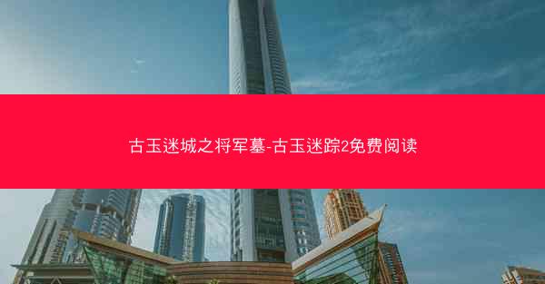 古玉迷城之将军墓-古玉迷踪2免费阅读 古玉迷城之将军墓-古玉迷踪2免费阅读
