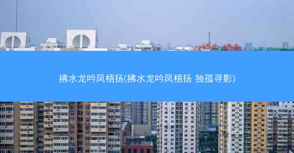 拂水龙吟凤梧扬(拂水龙吟凤梧扬 独孤寻影)