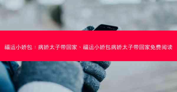 福运小娇包：病娇太子带回家、福运小娇包病娇太子带回家免费阅读