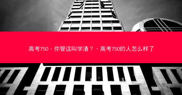 高考750，你管这叫学渣？、高考750的人怎么样了