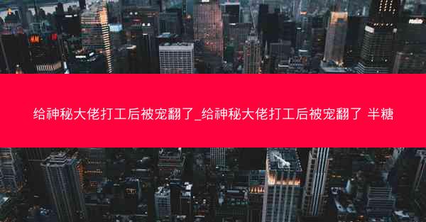 给神秘大佬打工后被宠翻了_给神秘大佬打工后被宠翻了 半糖 给神秘大佬打工后被宠翻了_给神秘大佬打工后被宠翻了 半糖