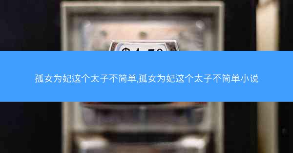 孤女为妃这个太子不简单,孤女为妃这个太子不简单小说