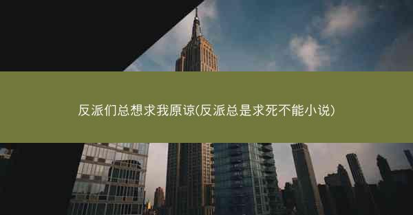 反派们总想求我原谅(反派总是求死不能小说)
