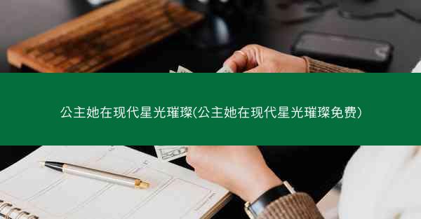 公主她在现代星光璀璨(公主她在现代星光璀璨免费)