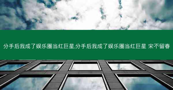 分手后我成了娱乐圈当红巨星,分手后我成了娱乐圈当红巨星 宋不留春 分手后我成了娱乐圈当红巨星,分手后我成了娱乐圈当红巨星 宋不留春