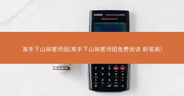 高手下山祸害师姐(高手下山祸害师姐免费阅读 新笔阁)